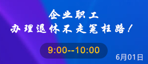 企业职工办理退休不走冤枉路！（直播时间:2023-06-01 09:00:00）