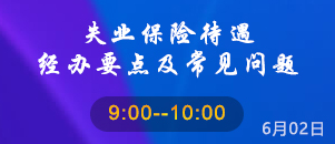 失业保险待遇经办要点及常见问题解答（直播时间:2023-06-02 09:00:00）